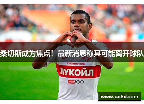 桑切斯成为焦点！最新消息称其可能离开球队